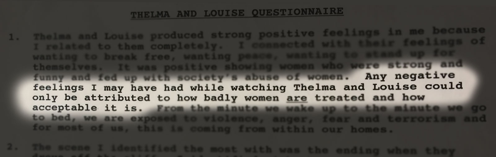Quote from questionnaire: Any negative feelings I may have had while watching Thelma and Louise could only be attributed to how badly women are treated and how acceptable it is.